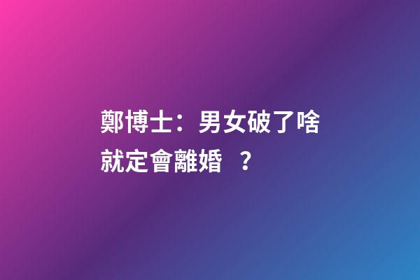 鄭博士：男女破了啥就定會離婚？